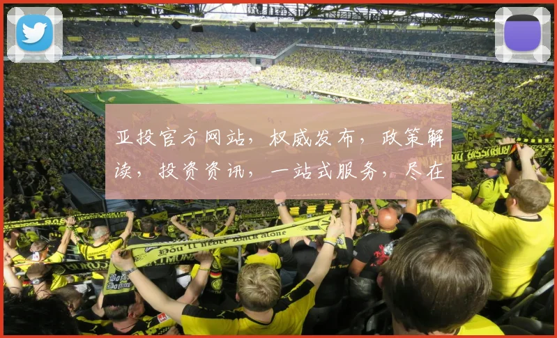 亚投官方网站，权威发布，政策解读，投资资讯，一站式服务，尽在亚投官网，不容错过