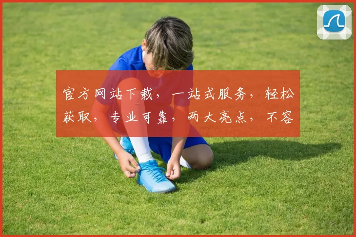 官方网站下载，一站式服务，轻松获取，专业可靠，两大亮点，不容错过，速来体验