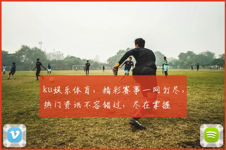ku娱乐体育，精彩赛事一网打尽，热门资讯不容错过，尽在掌握