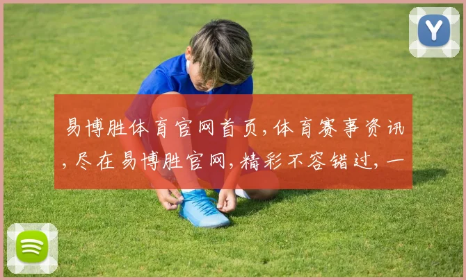 易博胜体育官网首页,体育赛事资讯,尽在易博胜官网,精彩不容错过,一网打尽
