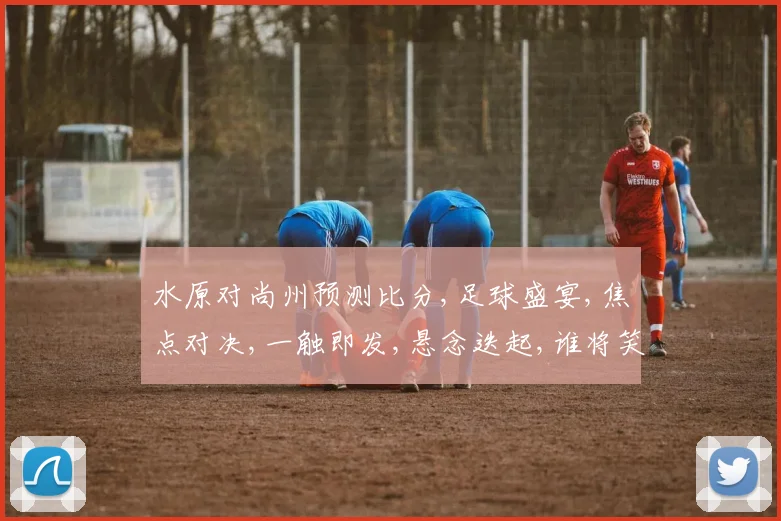 水原对尚州预测比分,足球盛宴,焦点对决,一触即发,悬念迭起,谁将笑到最后
