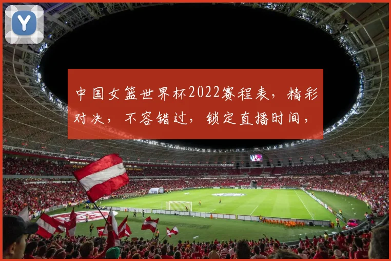 中国女篮世界杯2022赛程表，精彩对决，不容错过，锁定直播时间，共襄盛举
