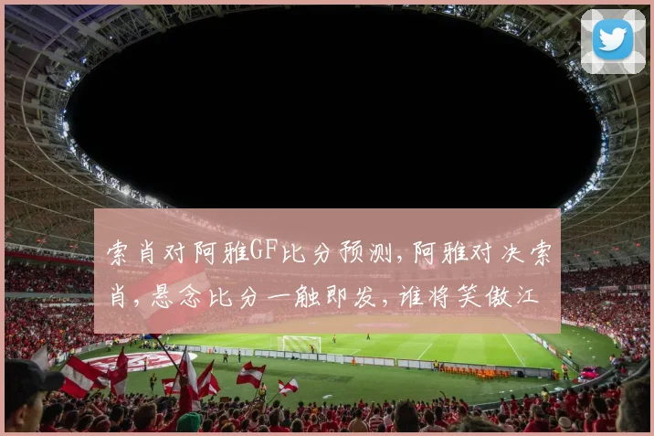 索肖对阿雅GF比分预测,阿雅对决索肖,悬念比分一触即发,谁将笑傲江湖