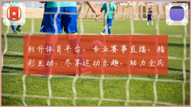 利升体育平台，专业赛事直播，精彩互动，尽享运动乐趣，助力全民健身