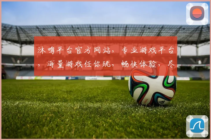 沐鸣平台官方网站，专业游戏平台，海量游戏任你玩，畅快体验，尽在沐鸣